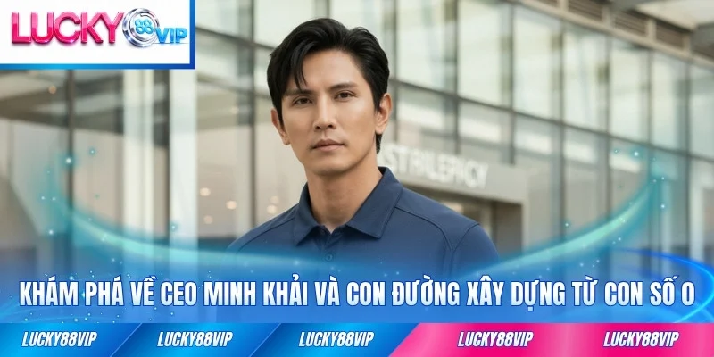 Khám phá về CEO Minh Khải và con đường xây dựng từ con số 0